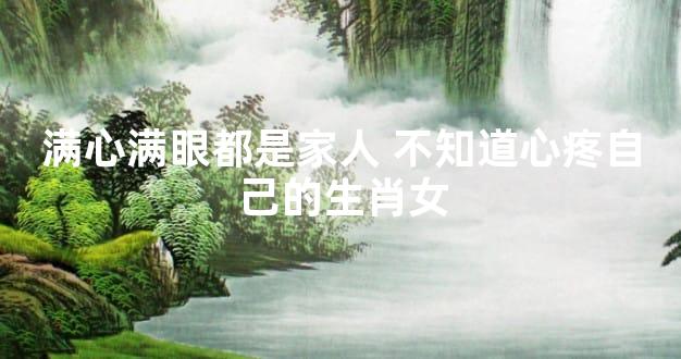 满心满眼都是家人 不知道心疼自己的生肖女